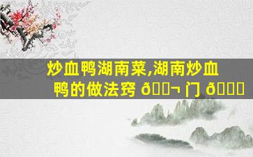 炒血鸭湖南菜,湖南炒血鸭的做法窍 🐬 门 🐝